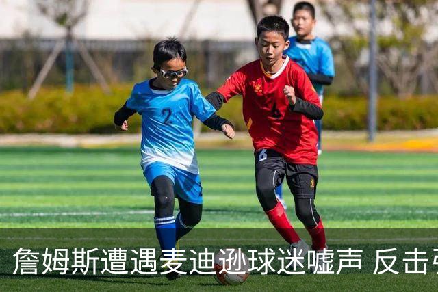 詹姆斯遭遇麦迪逊球迷嘘声 反击引发争议